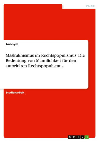 Maskulinismus im Rechtspopulismus. Die Bedeutung von Männlichkeit für den autoritären Rechtspopulismus