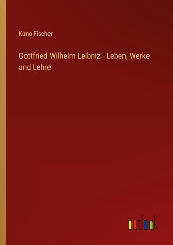 Gottfried Wilhelm Leibniz - Leben, Werke und Lehre
