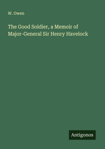 The Good Soldier, a Memoir of Major-General Sir Henry Havelock