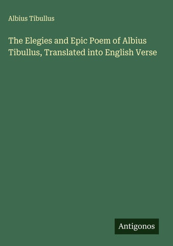The Elegies and Epic Poem of Albius Tibullus, Translated into English Verse