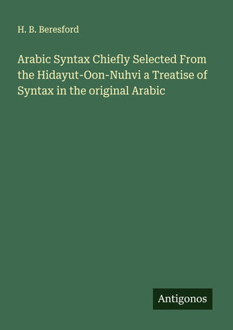 Arabic Syntax Chiefly Selected From the Hidayut-Oon-Nuhvi a Treatise of Syntax in the original Arabic