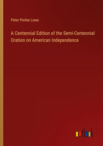A Centennial Edition of the Semi-Centennial Oration on American Independence