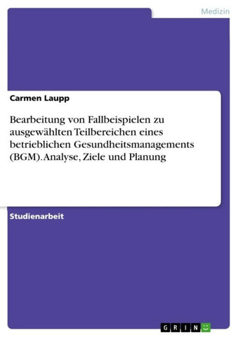Bearbeitung von Fallbeispielen zu ausgewählten Teilbereichen eines betrieblichen Gesundheitsmanagements (BGM). Analyse, Ziele und Planung