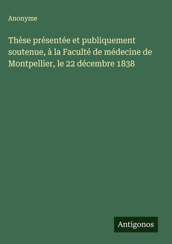 Thèse présentée et publiquement soutenue, à la Faculté de médecine de Montpellier, le 22 décembre 1838