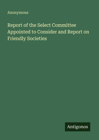 Report of the Select Committee Appointed to Consider and Report on Friendly Societies