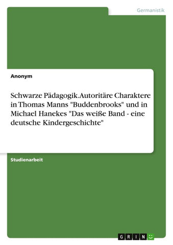Schwarze Pädagogik. Autoritäre Charaktere in Thomas Manns "Buddenbrooks" und in Michael Hanekes "Das weiße Band - eine deutsche Kindergeschichte"