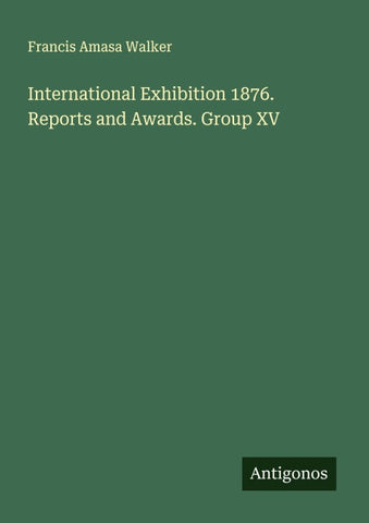 International Exhibition 1876. Reports and Awards. Group XV