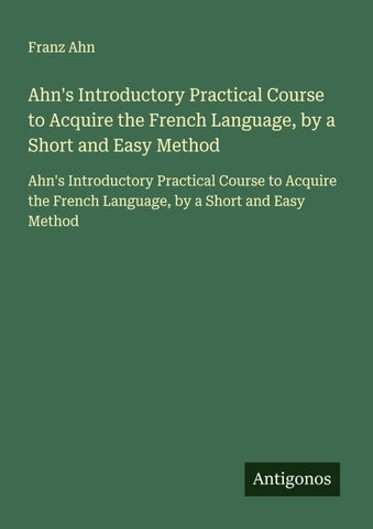 Ahn's Introductory Practical Course to Acquire the French Language, by a Short and Easy Method