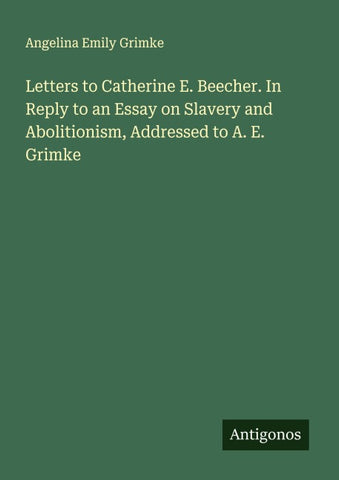 Letters to Catherine E. Beecher. In Reply to an Essay on Slavery and Abolitionism, Addressed to A. E. Grimke