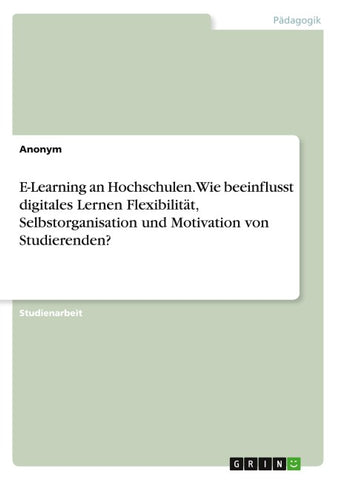E-Learning an Hochschulen. Wie beeinflusst digitales Lernen Flexibilität, Selbstorganisation und Motivation von Studierenden?