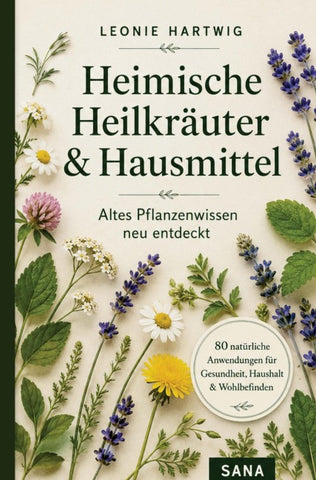 Heimische Heilkräuter & Hausmittel - Altes Pflanzenwissen neu entdeckt: