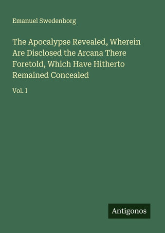 The Apocalypse Revealed, Wherein Are Disclosed the Arcana There Foretold, Which Have Hitherto Remained Concealed