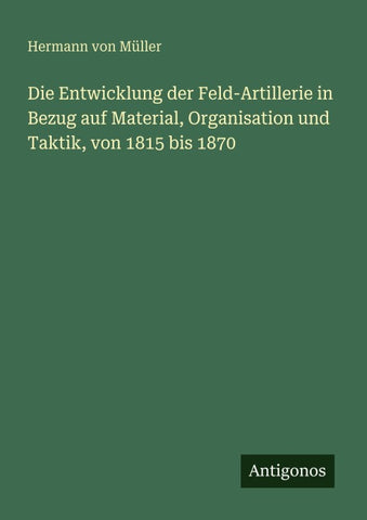 Die Entwicklung der Feld-Artillerie in Bezug auf Material, Organisation und Taktik, von 1815 bis 1870