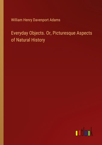 Everyday Objects. Or, Picturesque Aspects of Natural History