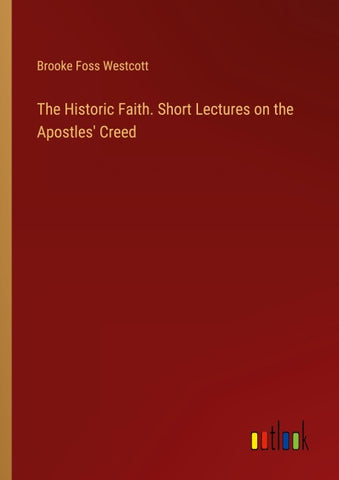 The Historic Faith. Short Lectures on the Apostles' Creed