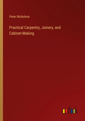 Practical Carpentry, Joinery, and Cabinet-Making
