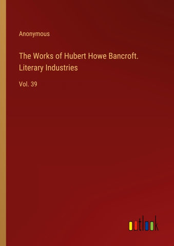 The Works of Hubert Howe Bancroft. Literary Industries