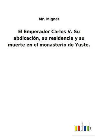El Emperador Carlos V. Su abdicación, su residencia y su muerte en el monasterio de Yuste.