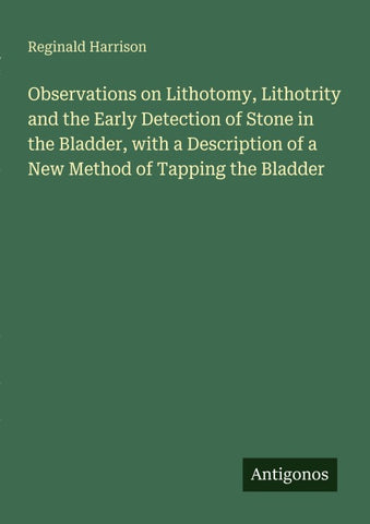 Observations on Lithotomy, Lithotrity and the Early Detection of Stone in the Bladder, with a Description of a New Method of Tapping the Bladder