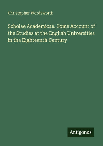 Scholae Academicae. Some Account of the Studies at the English Universities in the Eighteenth Century