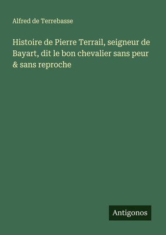 Histoire de Pierre Terrail, seigneur de Bayart, dit le bon chevalier sans peur & sans reproche