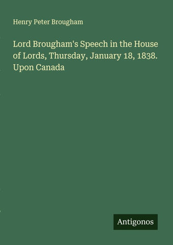Lord Brougham's Speech in the House of Lords, Thursday, January 18, 1838. Upon Canada