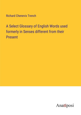 A Select Glossary of English Words used formerly in Senses different from their Present