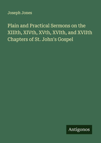 Plain and Practical Sermons on the XIIIth, XIVth, XVth, XVIth, and XVIIth Chapters of St. John's Gospel