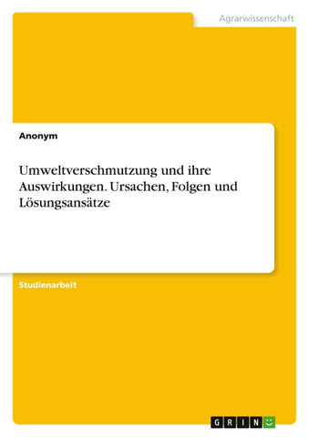 Umweltverschmutzung und ihre Auswirkungen. Ursachen, Folgen und Lösungsansätze