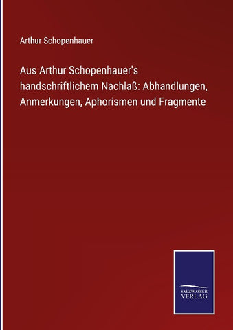 Aus Arthur Schopenhauer's handschriftlichem Nachlaß: Abhandlungen, Anmerkungen, Aphorismen und Fragmente