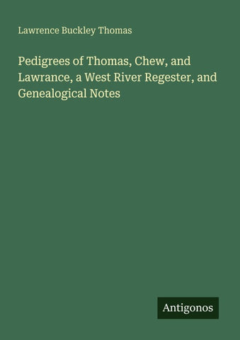 Pedigrees of Thomas, Chew, and Lawrance, a West River Regester, and Genealogical Notes