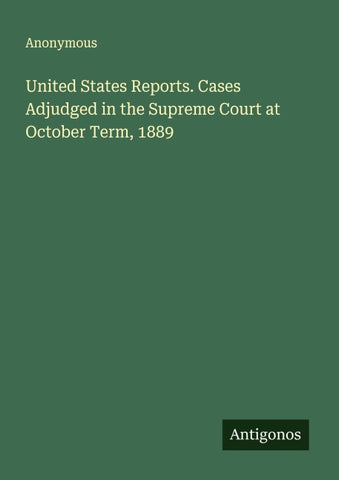 United States Reports. Cases Adjudged in the Supreme Court at  October Term, 1889