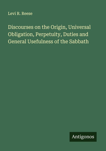 Discourses on the Origin, Universal Obligation, Perpetuity, Duties and General Usefulness of the Sabbath