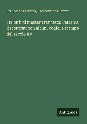 I trionfi di messer Francesco Petrarca riscontrati con alcuni codici e stampe del secolo XV