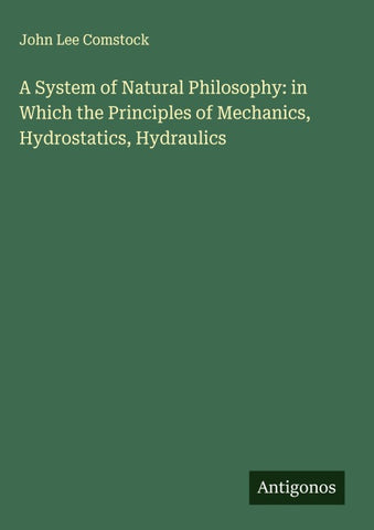 A System of Natural Philosophy: in Which the Principles of Mechanics, Hydrostatics, Hydraulics