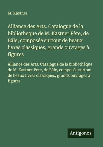 Alliance des Arts. Catalogue de la bibliothèque de M. Kastner Père, de Bâle, composée surtout de beaux livres classiques, grands ouvrages à figures