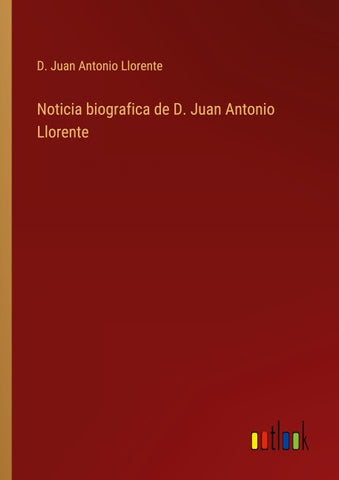 Noticia biografica de D. Juan Antonio Llorente