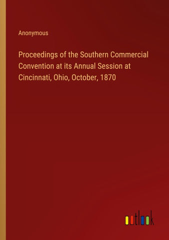 Proceedings of the Southern Commercial Convention at its Annual Session at Cincinnati, Ohio, October, 1870