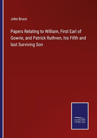 Papers Relating to William, First Earl of Gowrie, and Patrick Ruthven, his Fifth and last Surviving Son