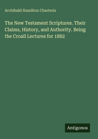 The New Testament Scriptures. Their Claims, History, and Authority. Being the Croall Lectures for 1882