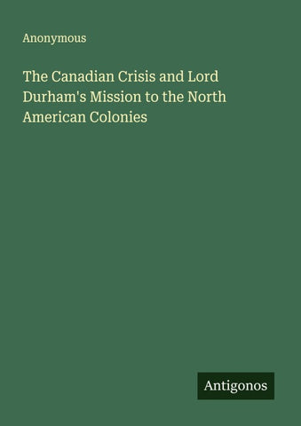 The Canadian Crisis and Lord Durham's Mission to the North American Colonies