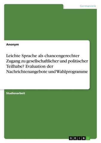 Leichte Sprache als chancengerechter Zugang zu gesellschaftlicher und politischer Teilhabe? Evaluation der Nachrichtenangebote und Wahlprogramme
