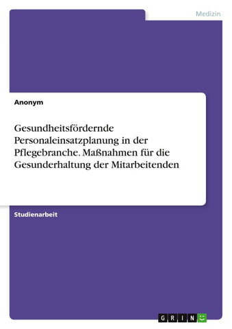 Gesundheitsfördernde Personaleinsatzplanung in der Pflegebranche. Maßnahmen für die Gesunderhaltung der Mitarbeitenden