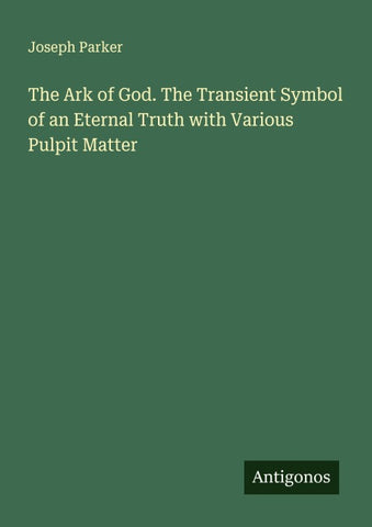 The Ark of God. The Transient Symbol of an Eternal Truth with Various Pulpit Matter