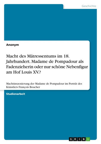 Macht des Mätressentums im 18. Jahrhundert. Madame de Pompadour als Fadenzieherin oder nur schöne Nebenfigur am Hof Louis XV.?