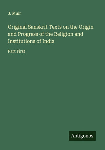 Original Sanskrit Texts on the Origin and Progress of the Religion and Institutions of India