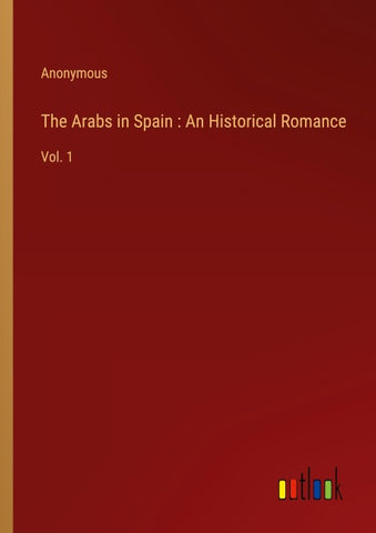 The Arabs in Spain : An Historical Romance