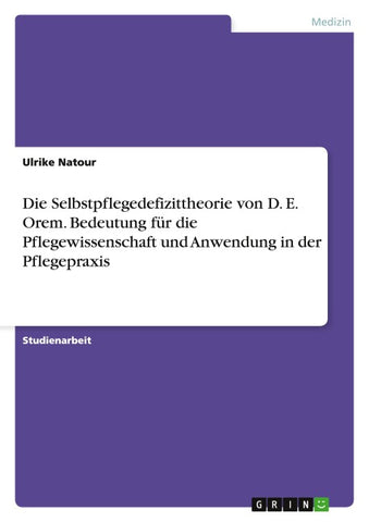 Die Selbstpflegedefizittheorie von D. E. Orem. Bedeutung für die Pflegewissenschaft und Anwendung in der Pflegepraxis