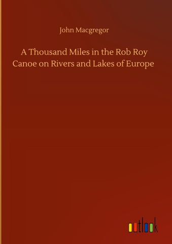 A Thousand Miles in the Rob Roy Canoe on Rivers and Lakes of Europe