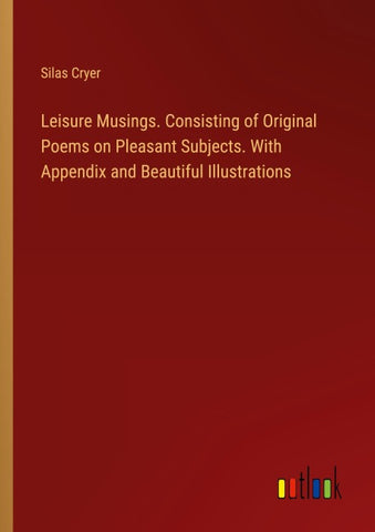 Leisure Musings. Consisting of Original Poems on Pleasant Subjects. With Appendix and Beautiful Illustrations